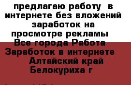 предлагаю работу  в интернете без вложений,заработок на просмотре рекламы - Все города Работа » Заработок в интернете   . Алтайский край,Белокуриха г.